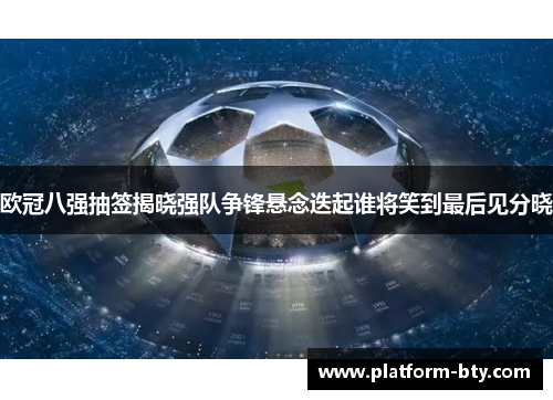 欧冠八强抽签揭晓强队争锋悬念迭起谁将笑到最后见分晓