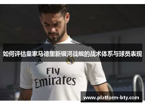 如何评估皇家马德里新银河战舰的战术体系与球员表现