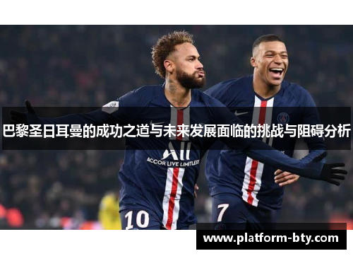巴黎圣日耳曼的成功之道与未来发展面临的挑战与阻碍分析