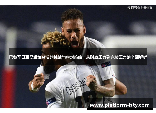 巴黎圣日耳曼辉煌背后的挑战与应对策略：从财政压力到竞技压力的全面解析