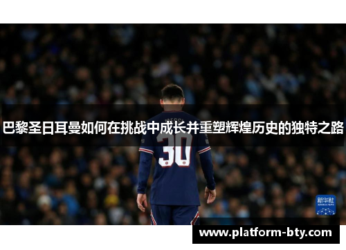 巴黎圣日耳曼如何在挑战中成长并重塑辉煌历史的独特之路