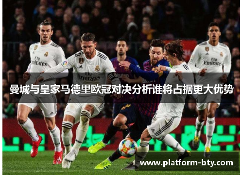 曼城与皇家马德里欧冠对决分析谁将占据更大优势