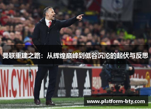 曼联重建之路：从辉煌巅峰到低谷沉沦的起伏与反思