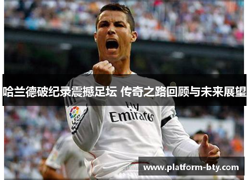 哈兰德破纪录震撼足坛 传奇之路回顾与未来展望