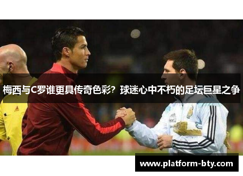 梅西与C罗谁更具传奇色彩？球迷心中不朽的足坛巨星之争