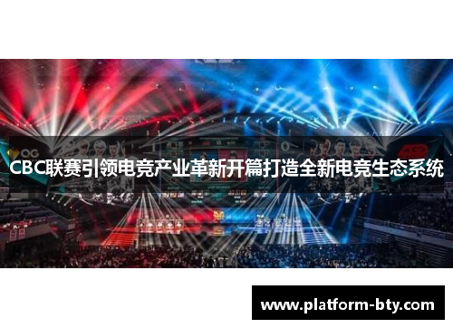 CBC联赛引领电竞产业革新开篇打造全新电竞生态系统
