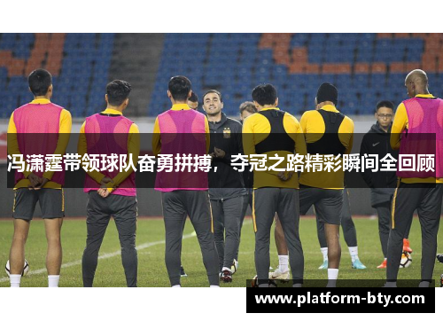 冯潇霆带领球队奋勇拼搏，夺冠之路精彩瞬间全回顾