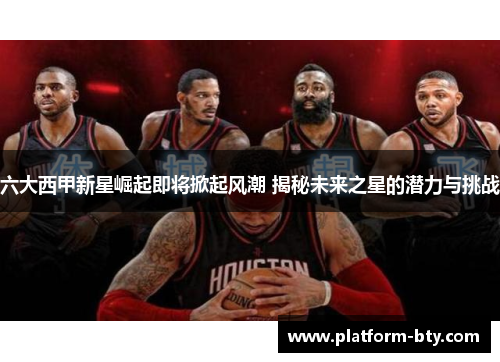 六大西甲新星崛起即将掀起风潮 揭秘未来之星的潜力与挑战