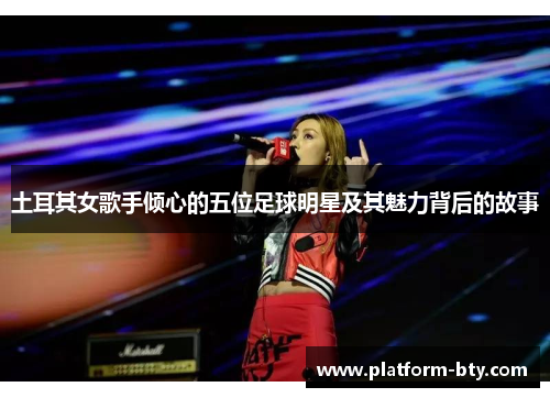 土耳其女歌手倾心的五位足球明星及其魅力背后的故事