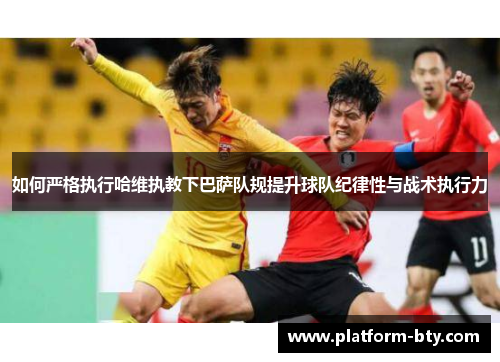 如何严格执行哈维执教下巴萨队规提升球队纪律性与战术执行力