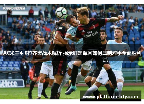 AC米兰4-0拉齐奥战术解析 揭示红黑军团如何压制对手全面胜利