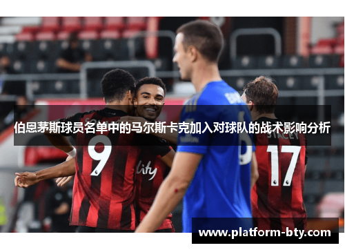 伯恩茅斯球员名单中的马尔斯卡克加入对球队的战术影响分析