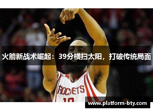 火箭新战术崛起：39分横扫太阳，打破传统局面
