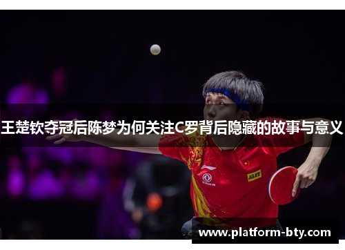 王楚钦夺冠后陈梦为何关注C罗背后隐藏的故事与意义