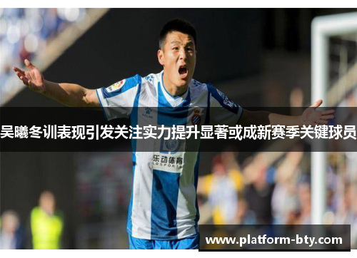 吴曦冬训表现引发关注实力提升显著或成新赛季关键球员