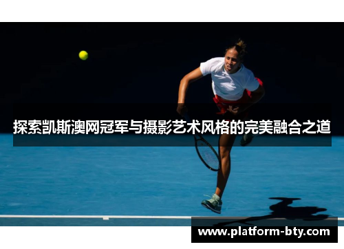 探索凯斯澳网冠军与摄影艺术风格的完美融合之道