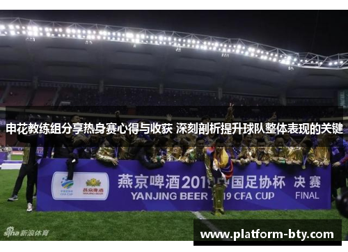 申花教练组分享热身赛心得与收获 深刻剖析提升球队整体表现的关键