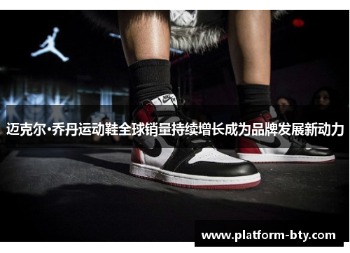 迈克尔·乔丹运动鞋全球销量持续增长成为品牌发展新动力