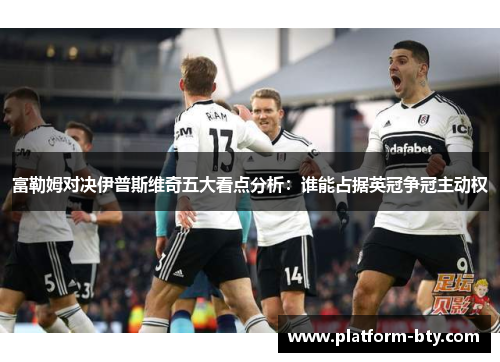 富勒姆对决伊普斯维奇五大看点分析：谁能占据英冠争冠主动权
