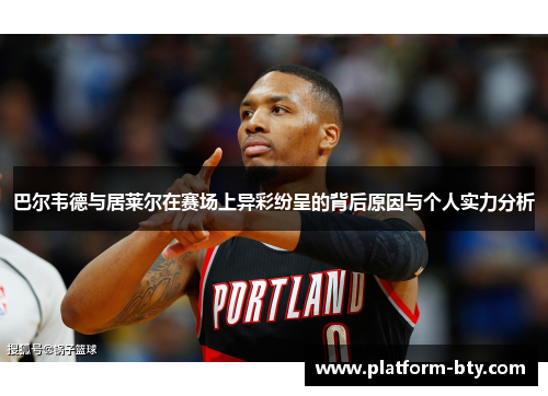 巴尔韦德与居莱尔在赛场上异彩纷呈的背后原因与个人实力分析