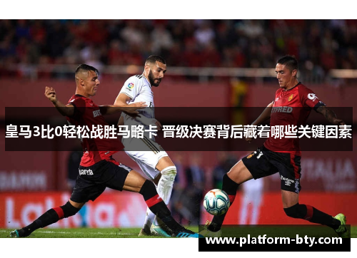 皇马3比0轻松战胜马略卡 晋级决赛背后藏着哪些关键因素