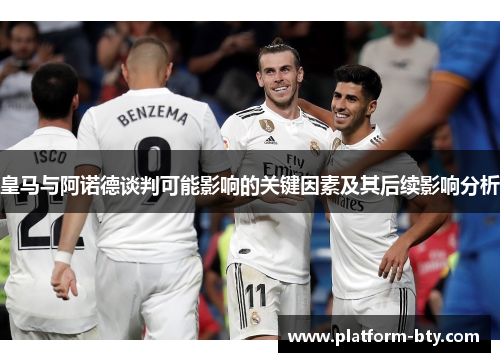 皇马与阿诺德谈判可能影响的关键因素及其后续影响分析