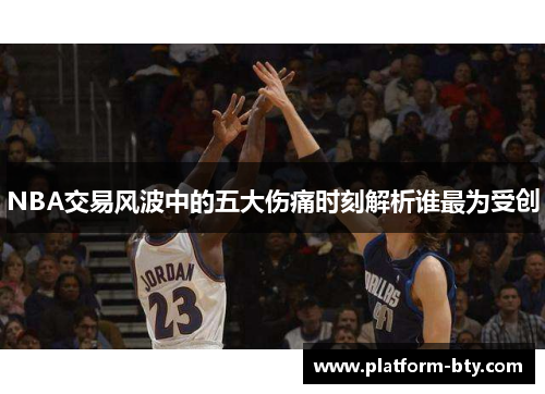 NBA交易风波中的五大伤痛时刻解析谁最为受创