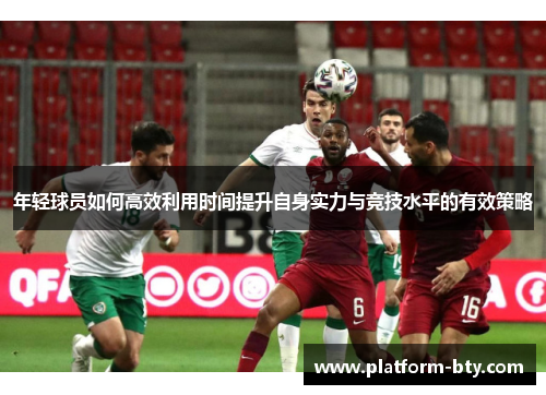 年轻球员如何高效利用时间提升自身实力与竞技水平的有效策略