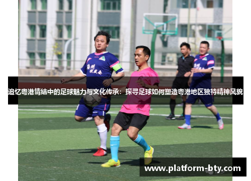 追忆粤港情结中的足球魅力与文化传承：探寻足球如何塑造粤港地区独特精神风貌