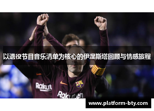 以退役节目音乐清单为核心的伊涅斯塔回顾与情感旅程