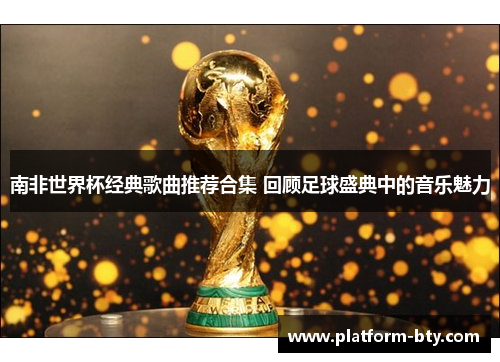 南非世界杯经典歌曲推荐合集 回顾足球盛典中的音乐魅力