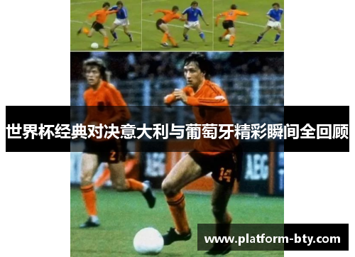 世界杯经典对决意大利与葡萄牙精彩瞬间全回顾