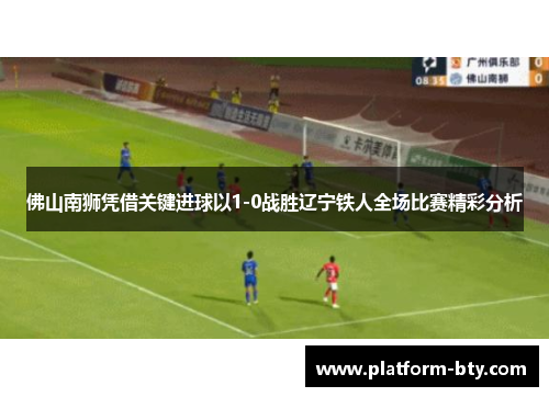 佛山南狮凭借关键进球以1-0战胜辽宁铁人全场比赛精彩分析