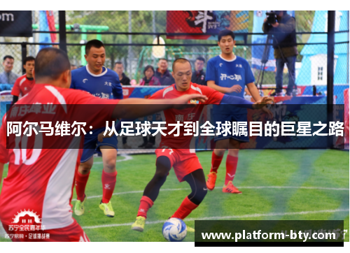 阿尔马维尔：从足球天才到全球瞩目的巨星之路