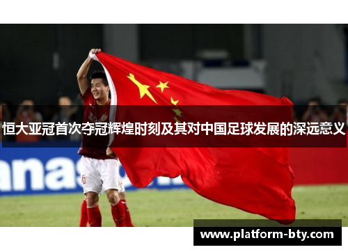 恒大亚冠首次夺冠辉煌时刻及其对中国足球发展的深远意义