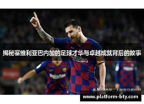 揭秘塞维利亚巴内加的足球才华与卓越成就背后的故事
