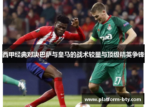 西甲经典对决巴萨与皇马的战术较量与顶级精英争锋 西甲经典对决巴萨与皇马的战术较量与顶级精英争锋