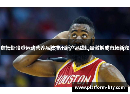 詹姆斯哈登运动营养品牌推出新产品线销量激增成市场新宠 詹姆斯哈登运动营养品牌推出新产品线销量激增成市场新宠