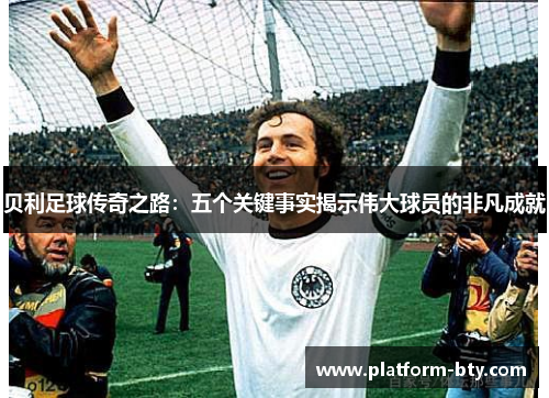 贝利足球传奇之路:五个关键事实揭示伟大球员的非凡成就 贝利足球传奇之路:五个关键事实揭示伟大球员的非凡成就