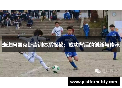 走进阿贾克斯青训体系探秘:成功背后的创新与传承 走进阿贾克斯青训体系探秘:成功背后的创新与传承