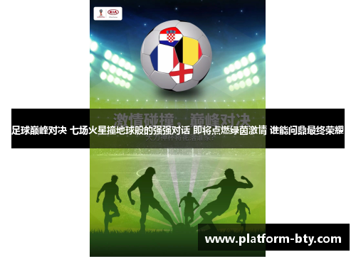 足球巅峰对决 七场火星撞地球般的强强对话 即将点燃绿茵激情 谁能问鼎最终荣耀 足球巅峰对决 七场火星撞地球般的强强对话 即将点燃绿茵激情 谁能问鼎最终荣耀