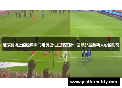 足球赛场上的经典瞬间与历史性进球赏析:回顾那些激动人心的时刻 足球赛场上的经典瞬间与历史性进球赏析:回顾那些激动人心的时刻