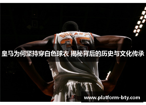 皇马为何坚持穿白色球衣 揭秘背后的历史与文化传承