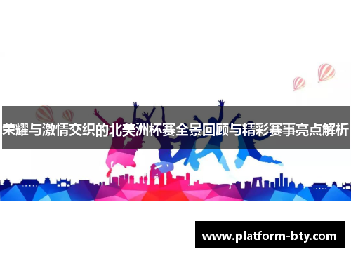 荣耀与激情交织的北美洲杯赛全景回顾与精彩赛事亮点解析