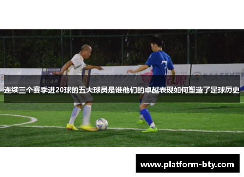 连续三个赛季进20球的五大球员是谁他们的卓越表现如何塑造了足球历史