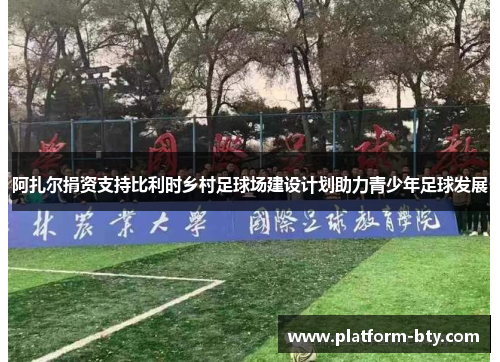 阿扎尔捐资支持比利时乡村足球场建设计划助力青少年足球发展 阿扎尔捐资支持比利时乡村足球场建设计划助力青少年足球发展