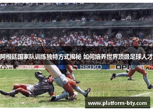 阿根廷国家队训练独特方式揭秘 如何培养世界顶级足球人才 阿根廷国家队训练独特方式揭秘 如何培养世界顶级足球人才