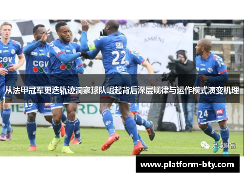 从法甲冠军更迭轨迹洞察球队崛起背后深层规律与运作模式演变机理 从法甲冠军更迭轨迹洞察球队崛起背后深层规律与运作模式演变机理
