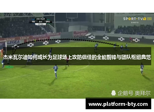 杰米瓦尔迪如何成长为足球场上攻防俱佳的全能前锋与团队枢纽典范 杰米瓦尔迪如何成长为足球场上攻防俱佳的全能前锋与团队枢纽典范