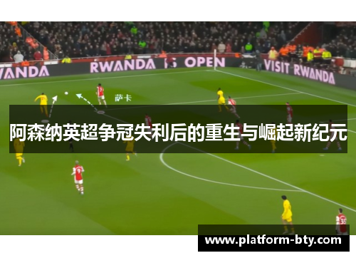 阿森纳英超争冠失利后的重生与崛起新纪元 阿森纳英超争冠失利后的重生与崛起新纪元